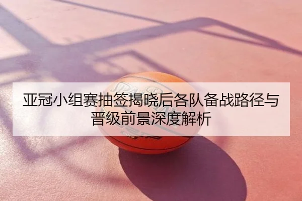 亚冠小组赛抽签揭晓后各队备战路径与晋级前景深度解析