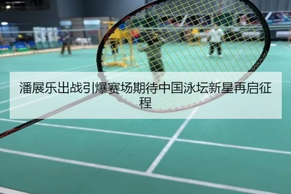 潘展乐出战引爆赛场期待中国泳坛新星再启征程