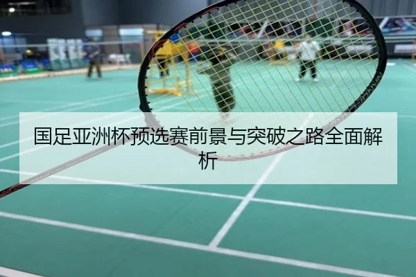 国足亚洲杯预选赛前景与突破之路全面解析