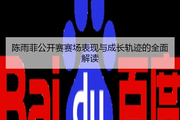 陈雨菲公开赛赛场表现与成长轨迹的全面解读