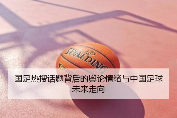 国足热搜话题背后的舆论情绪与中国足球未来走向