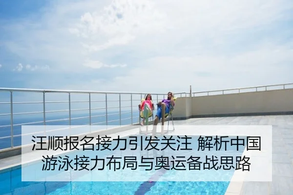 汪顺报名接力引发关注 解析中国游泳接力布局与奥运备战思路