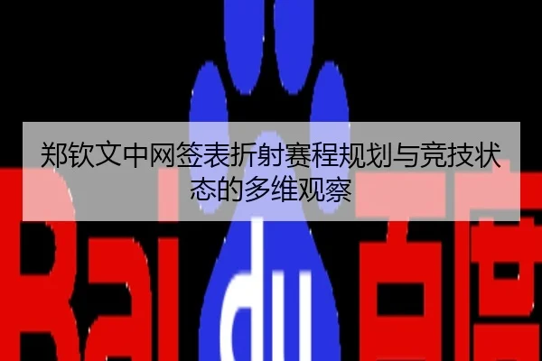 郑钦文中网签表折射赛程规划与竞技状态的多维观察