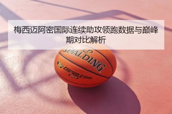 梅西迈阿密国际连续助攻领跑数据与巅峰期对比解析