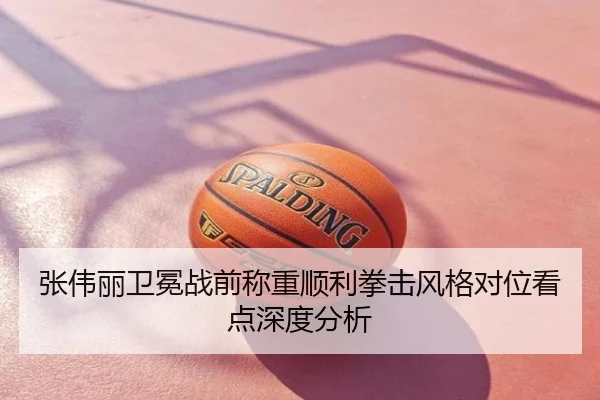 张伟丽卫冕战前称重顺利拳击风格对位看点深度分析