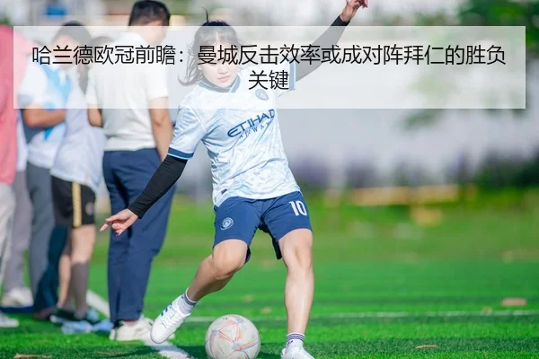 哈兰德欧冠前瞻：曼城反击效率或成对阵拜仁的胜负关键