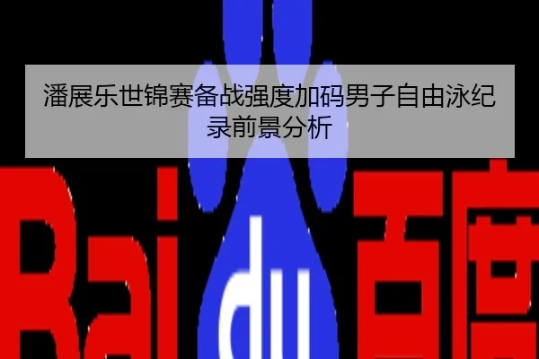 潘展乐世锦赛备战强度加码男子自由泳纪录前景分析