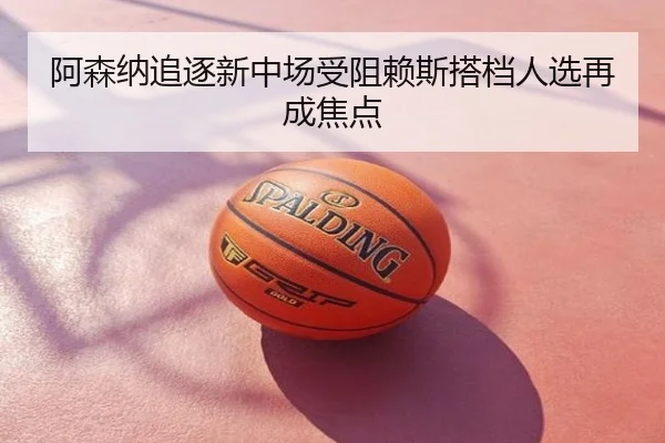 阿森纳追逐新中场受阻赖斯搭档人选再成焦点