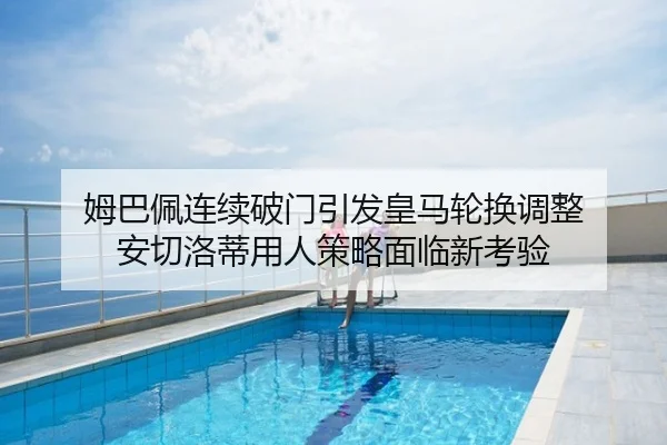 姆巴佩连续破门引发皇马轮换调整 安切洛蒂用人策略面临新考验